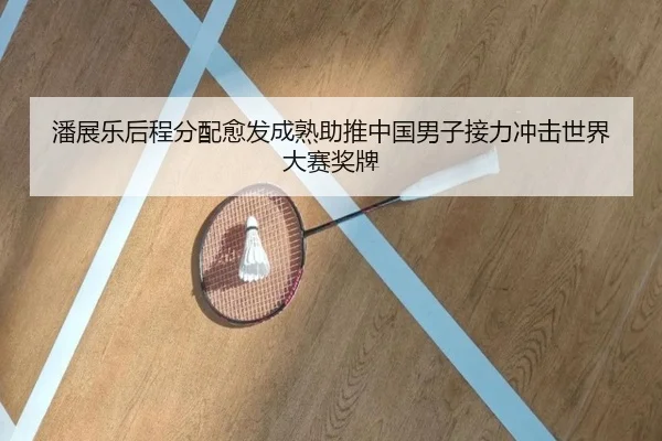 潘展乐后程分配愈发成熟助推中国男子接力冲击世界大赛奖牌